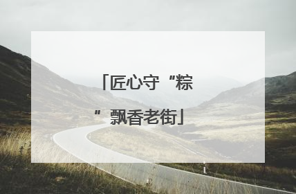 匠心守“粽”飘香老街